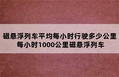 磁悬浮列车平均每小时行驶多少公里 每小时1000公里磁悬浮列车